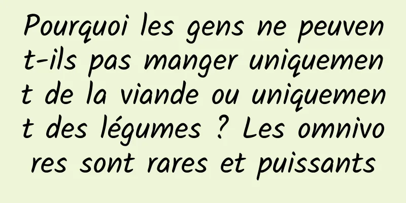 Pourquoi les gens ne peuvent-ils pas manger uniquement de la viande ou uniquement des légumes ? Les omnivores sont rares et puissants