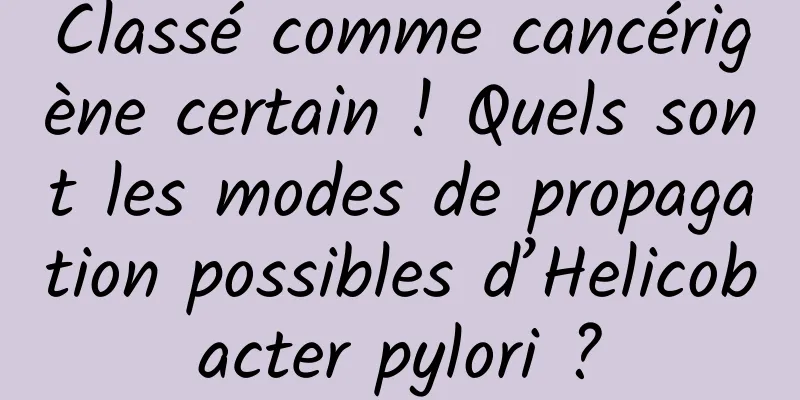 Classé comme cancérigène certain ! Quels sont les modes de propagation possibles d’Helicobacter pylori ?