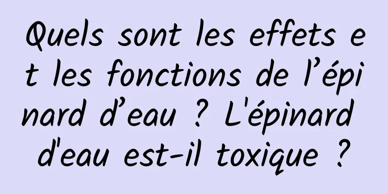 Quels sont les effets et les fonctions de l’épinard d’eau ? L'épinard d'eau est-il toxique ?