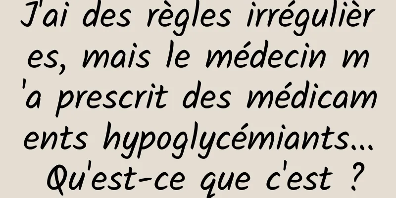 J'ai des règles irrégulières, mais le médecin m'a prescrit des médicaments hypoglycémiants... Qu'est-ce que c'est ?