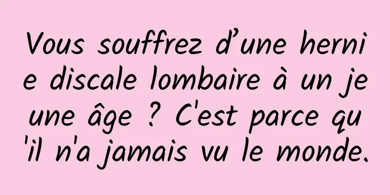 Vous souffrez d’une hernie discale lombaire à un jeune âge ? C'est parce qu'il n'a jamais vu le monde.
