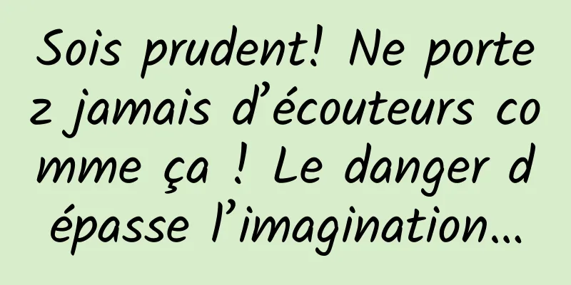 Sois prudent! Ne portez jamais d’écouteurs comme ça ! Le danger dépasse l’imagination…
