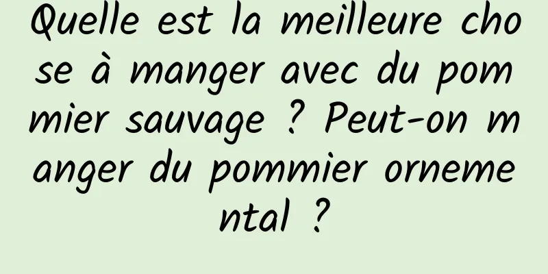 Quelle est la meilleure chose à manger avec du pommier sauvage ? Peut-on manger du pommier ornemental ?