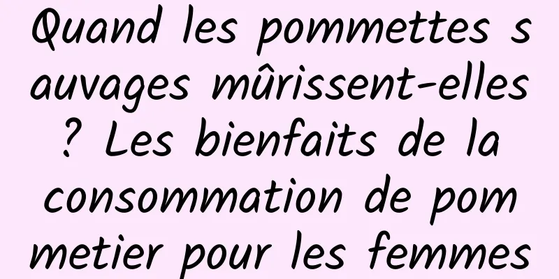 Quand les pommettes sauvages mûrissent-elles ? Les bienfaits de la consommation de pommetier pour les femmes