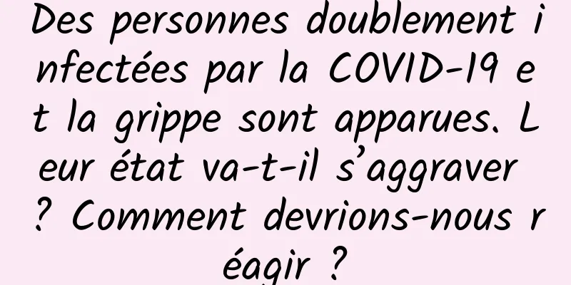 Des personnes doublement infectées par la COVID-19 et la grippe sont apparues. Leur état va-t-il s’aggraver ? Comment devrions-nous réagir ?