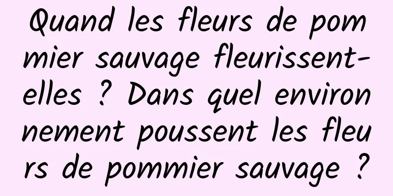 Quand les fleurs de pommier sauvage fleurissent-elles ? Dans quel environnement poussent les fleurs de pommier sauvage ?