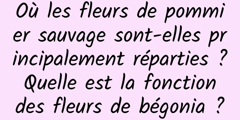Où les fleurs de pommier sauvage sont-elles principalement réparties ? Quelle est la fonction des fleurs de bégonia ?