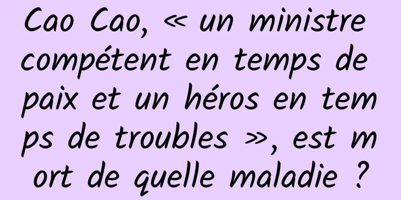Cao Cao, « un ministre compétent en temps de paix et un héros en temps de troubles », est mort de quelle maladie ?