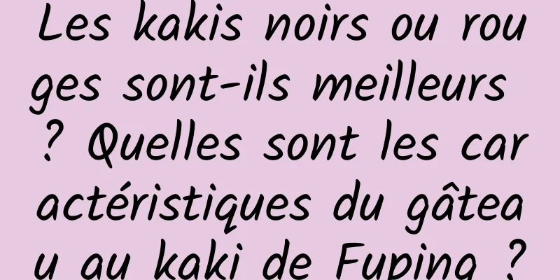Les kakis noirs ou rouges sont-ils meilleurs ? Quelles sont les caractéristiques du gâteau au kaki de Fuping ?