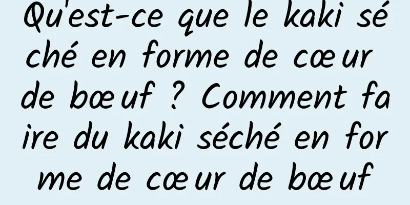 Qu'est-ce que le kaki séché en forme de cœur de bœuf ? Comment faire du kaki séché en forme de cœur de bœuf
