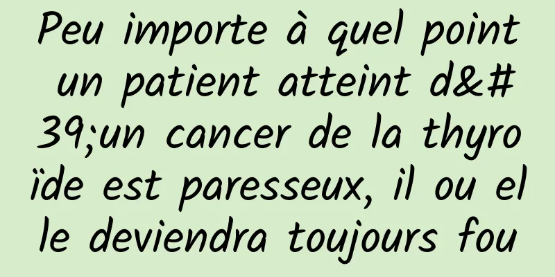 Peu importe à quel point un patient atteint d'un cancer de la thyroïde est paresseux, il ou elle deviendra toujours fou