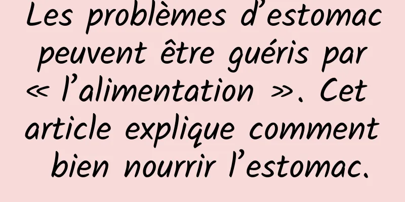 Les problèmes d’estomac peuvent être guéris par « l’alimentation ». Cet article explique comment bien nourrir l’estomac.