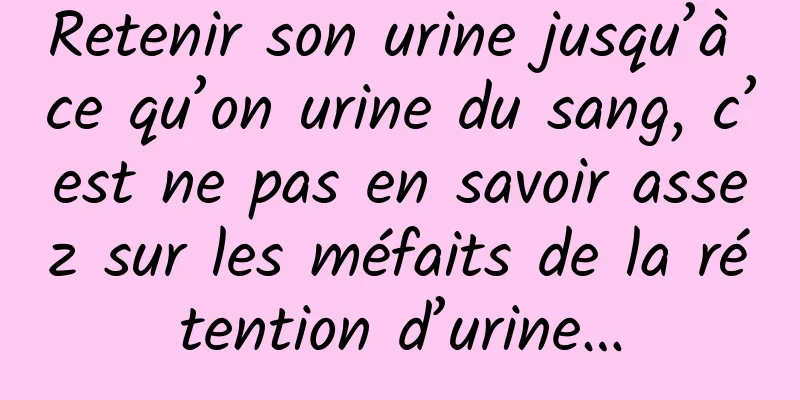 Retenir son urine jusqu’à ce qu’on urine du sang, c’est ne pas en savoir assez sur les méfaits de la rétention d’urine…
