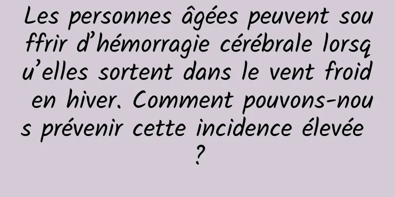 Les personnes âgées peuvent souffrir d’hémorragie cérébrale lorsqu’elles sortent dans le vent froid en hiver. Comment pouvons-nous prévenir cette incidence élevée ?