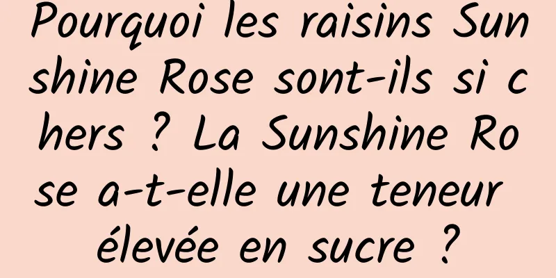 Pourquoi les raisins Sunshine Rose sont-ils si chers ? La Sunshine Rose a-t-elle une teneur élevée en sucre ?