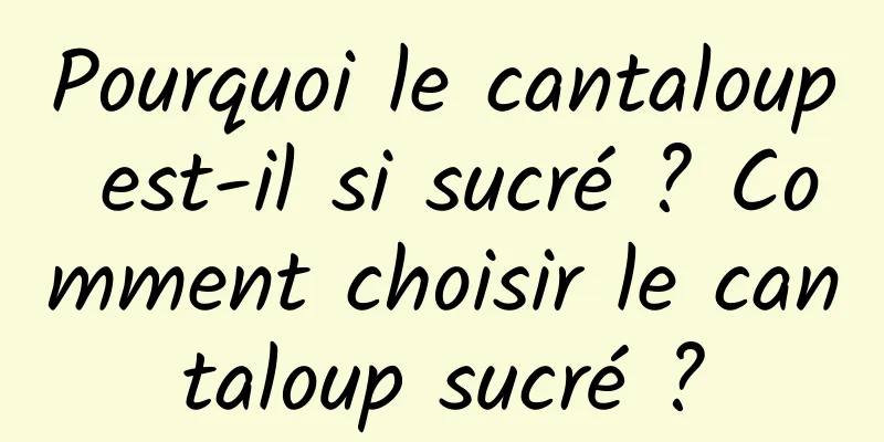 Pourquoi le cantaloup est-il si sucré ? Comment choisir le cantaloup sucré ?