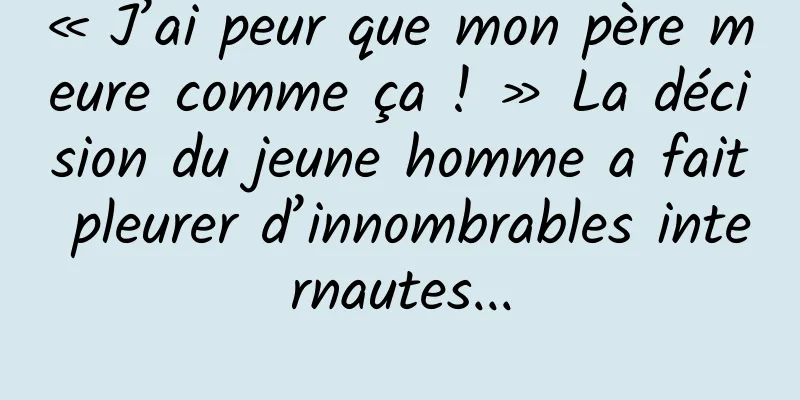 « J’ai peur que mon père meure comme ça ! » La décision du jeune homme a fait pleurer d’innombrables internautes...