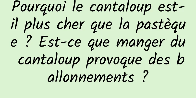 Pourquoi le cantaloup est-il plus cher que la pastèque ? Est-ce que manger du cantaloup provoque des ballonnements ?