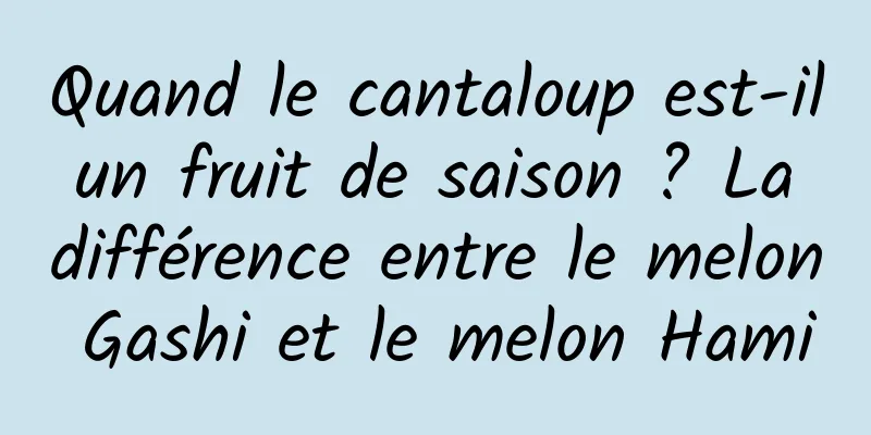 Quand le cantaloup est-il un fruit de saison ? La différence entre le melon Gashi et le melon Hami