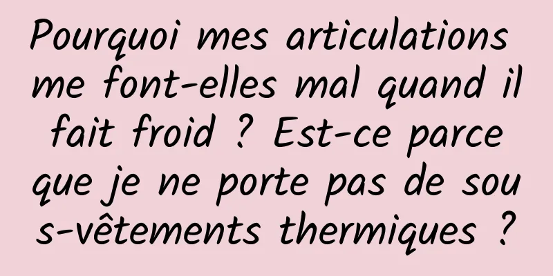 Pourquoi mes articulations me font-elles mal quand il fait froid ? Est-ce parce que je ne porte pas de sous-vêtements thermiques ?
