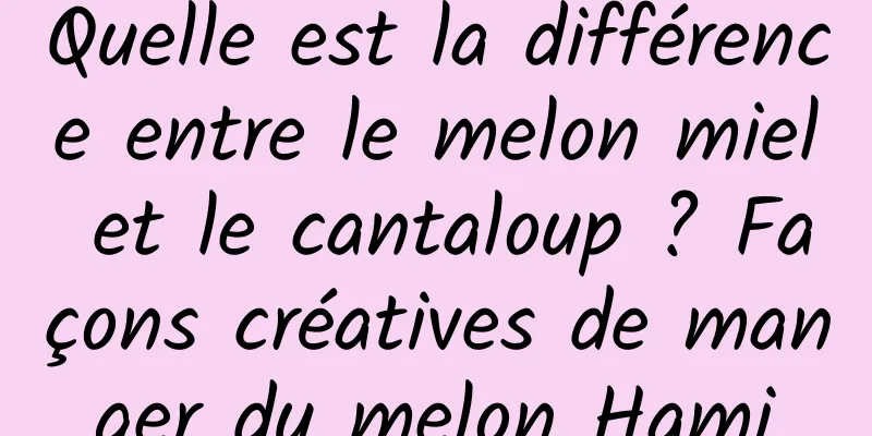 Quelle est la différence entre le melon miel et le cantaloup ? Façons créatives de manger du melon Hami