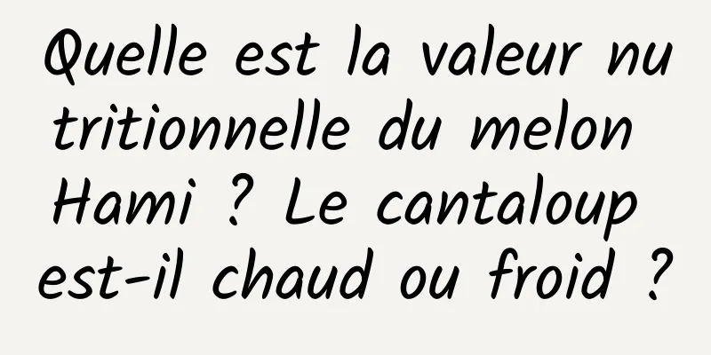 Quelle est la valeur nutritionnelle du melon Hami ? Le cantaloup est-il chaud ou froid ?
