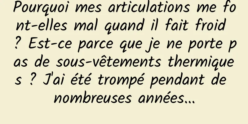 Pourquoi mes articulations me font-elles mal quand il fait froid ? Est-ce parce que je ne porte pas de sous-vêtements thermiques ? J'ai été trompé pendant de nombreuses années...