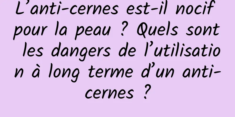 L’anti-cernes est-il nocif pour la peau ? Quels sont les dangers de l’utilisation à long terme d’un anti-cernes ?