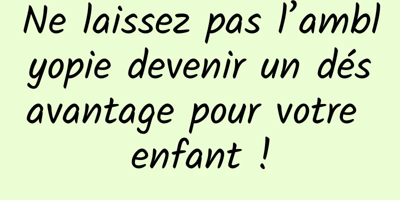 Ne laissez pas l’amblyopie devenir un désavantage pour votre enfant !