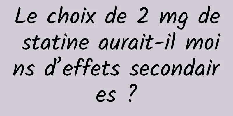 Le choix de 2 mg de statine aurait-il moins d’effets secondaires ?