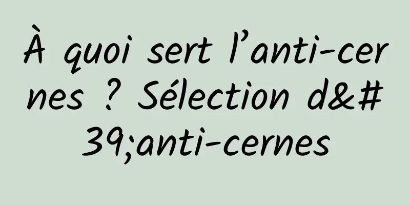 À quoi sert l’anti-cernes ? Sélection d'anti-cernes