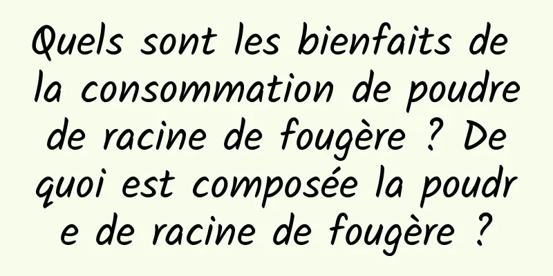 Quels sont les bienfaits de la consommation de poudre de racine de fougère ? De quoi est composée la poudre de racine de fougère ?