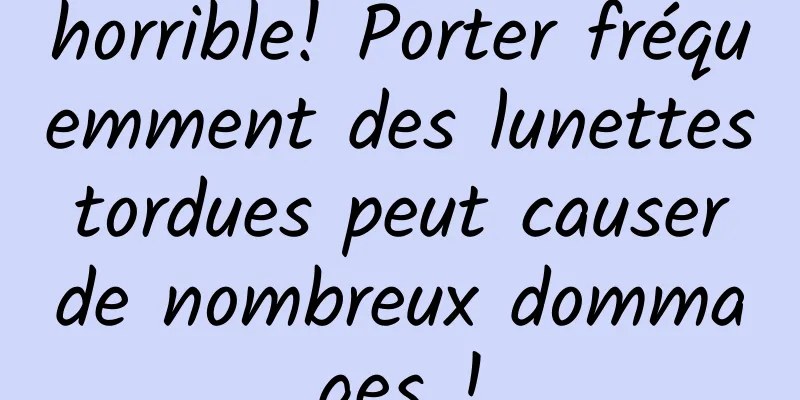 horrible! Porter fréquemment des lunettes tordues peut causer de nombreux dommages !