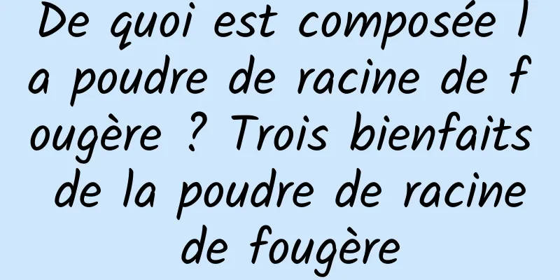 De quoi est composée la poudre de racine de fougère ? Trois bienfaits de la poudre de racine de fougère