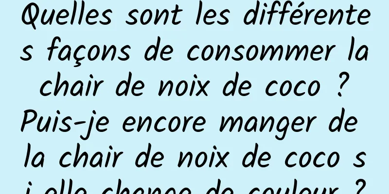 Quelles sont les différentes façons de consommer la chair de noix de coco ? Puis-je encore manger de la chair de noix de coco si elle change de couleur ?