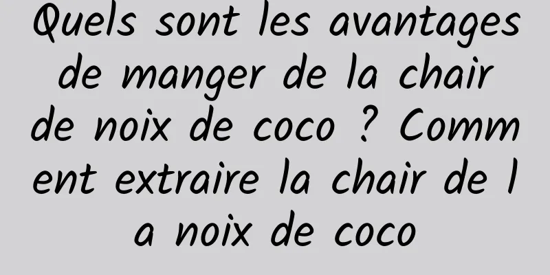 Quels sont les avantages de manger de la chair de noix de coco ? Comment extraire la chair de la noix de coco