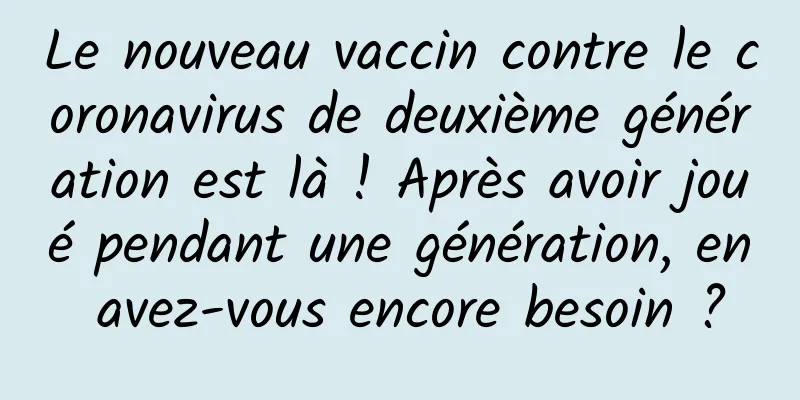 Le nouveau vaccin contre le coronavirus de deuxième génération est là ! Après avoir joué pendant une génération, en avez-vous encore besoin ?