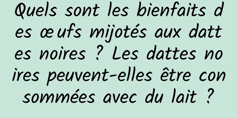 Quels sont les bienfaits des œufs mijotés aux dattes noires ? Les dattes noires peuvent-elles être consommées avec du lait ?