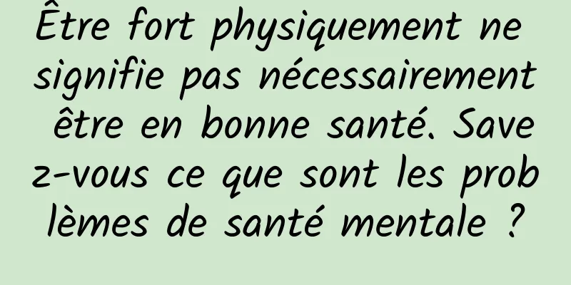 Être fort physiquement ne signifie pas nécessairement être en bonne santé. Savez-vous ce que sont les problèmes de santé mentale ?