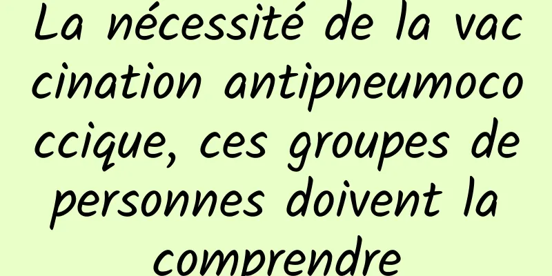 La nécessité de la vaccination antipneumococcique, ces groupes de personnes doivent la comprendre