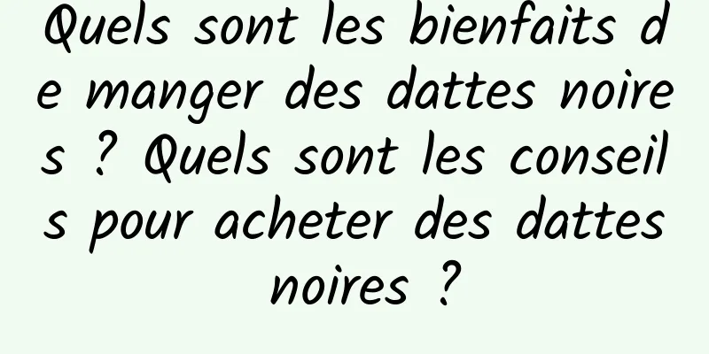 Quels sont les bienfaits de manger des dattes noires ? Quels sont les conseils pour acheter des dattes noires ?