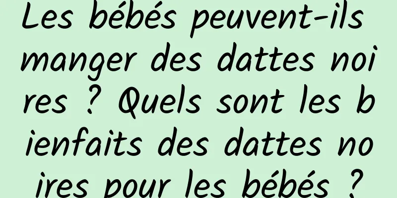 Les bébés peuvent-ils manger des dattes noires ? Quels sont les bienfaits des dattes noires pour les bébés ?