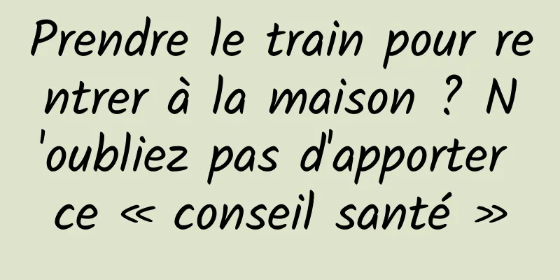 Prendre le train pour rentrer à la maison ? N'oubliez pas d'apporter ce « conseil santé »