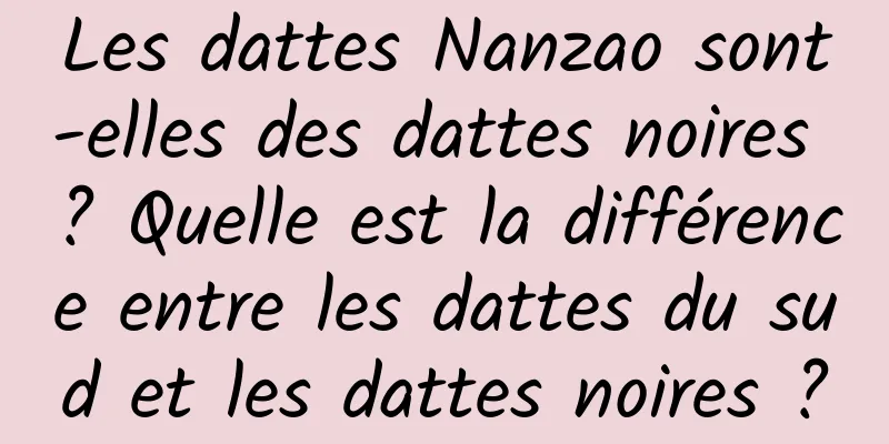 Les dattes Nanzao sont-elles des dattes noires ? Quelle est la différence entre les dattes du sud et les dattes noires ?