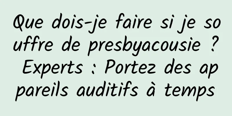 Que dois-je faire si je souffre de presbyacousie ? Experts : Portez des appareils auditifs à temps