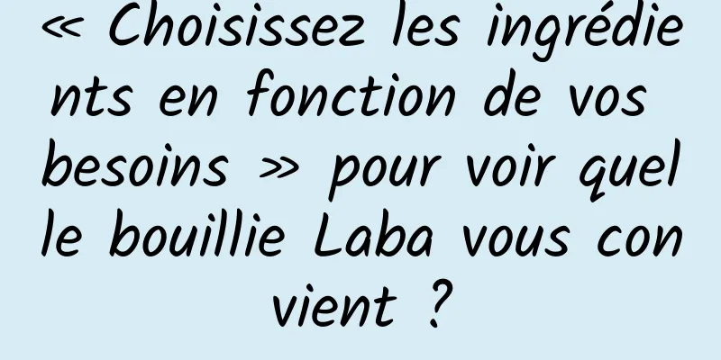 « Choisissez les ingrédients en fonction de vos besoins » pour voir quelle bouillie Laba vous convient ?