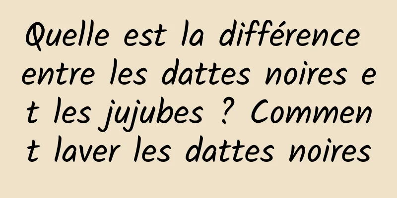 Quelle est la différence entre les dattes noires et les jujubes ? Comment laver les dattes noires