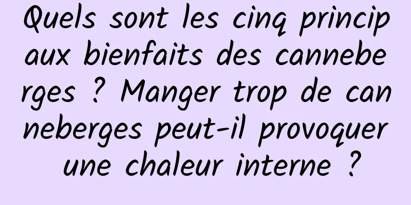 Quels sont les cinq principaux bienfaits des canneberges ? Manger trop de canneberges peut-il provoquer une chaleur interne ?