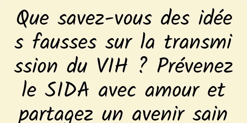 Que savez-vous des idées fausses sur la transmission du VIH ? Prévenez le SIDA avec amour et partagez un avenir sain