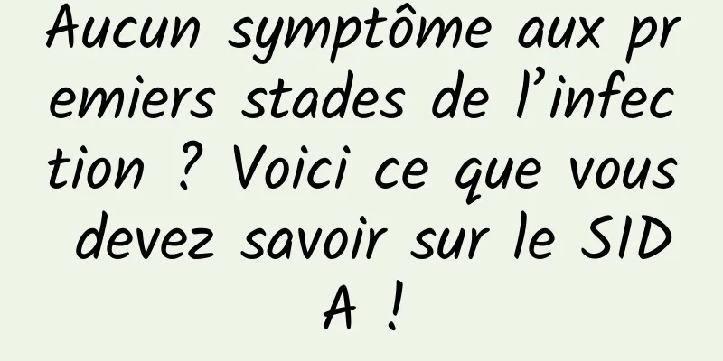 Aucun symptôme aux premiers stades de l’infection ? Voici ce que vous devez savoir sur le SIDA !